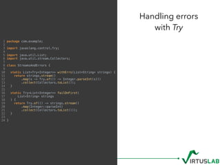 Handling errors  
with Try
1 package com.example;
2
3 import javaslang.control.Try;
4
5 import java.util.List;
6 import ja...