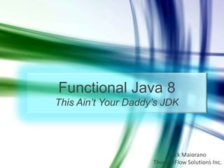 Functional Java 8
This Ain’t Your Daddy’s JDK

Nick Maiorano
1
ThoughtFlow Solutions Inc.

 
