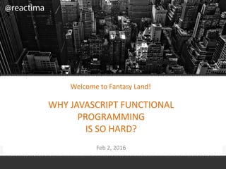 WHY JAVASCRIPT FUNCTIONAL
PROGRAMMING
IS SO HARD?
Feb 2, 2016
Welcome to Fantasy Land!
 