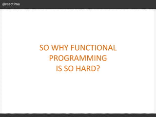 SO WHY FUNCTIONAL
PROGRAMMING
IS SO HARD?
 
