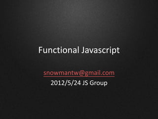 Functional Javascript
snowmantw@gmail.com
2012/5/24 JS Group
 