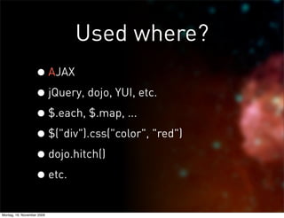 Used where?
                   • AJAX
                   • jQuery, dojo, YUI, etc.
                   • $.each, $.map, ...
                   • $("div").css("color", "red")
                   • dojo.hitch()
                   • etc.
Montag, 16. November 2009
 