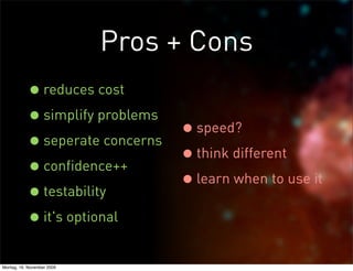Pros + Cons
           • reduces cost
           • simplify problems
                               • speed?
           • seperate concerns think different
                               •
           • confidence++
                               • learn when to use it
           • testability
           • it's optional
Montag, 16. November 2009
 