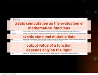treats computation as the evaluation of
                               mathematical functions

                            avoids state and mutable data

                              output value of a function
                              depends only on the input




Montag, 16. November 2009
 