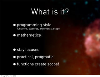 What is it?
                   • programming style
                            functions, closures, arguments, scope


                   • mathemetics

                   • stay focused
                   • practical, pragmatic
                   • functions create scope!
Montag, 16. November 2009
 