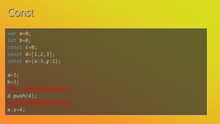 var a=0;
let b=0;
const c=0;
const d=[1,2,3];
const e={x:3,y:2};
a=3;
b=3;
c=3; //ReferenceError
d.push(4);
d=[];//ReferenceError
e.z=4;
 