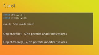 const d=[1,2,3];
const e={x:3,y:2};
e.z=3; //Se puede hacer
Object.seal(e); //No permite añadir mas valores
Object.freeze(e); //No permite modificar valores
 