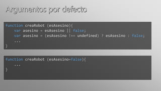 function creaRobot (esAsesino){
var asesino = esAsesino || false;
var asesino = (esAsesino !== undefined) ? esAsesino : false;
...
}
function creaRobot (esAsesino=false){
...
}
 