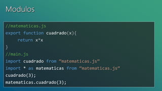 //matematicas.js
export function cuadrado(x){
return x*x
}
//main.js
import cuadrado from “matematicas.js”
import * as matematicas from “matematicas.js”
cuadrado(3);
matematicas.cuadrado(3);
 