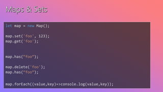 let map = new Map();
map.set('foo', 123);
map.get('foo');
map.has(“foo”);
map.delete('foo');
map.has(“foo”);
map.forEach((value,key)=>console.log(value,key));
 