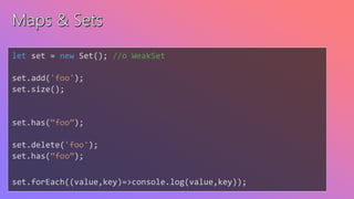 let set = new Set(); //o WeakSet
set.add('foo');
set.size();
set.has(“foo”);
set.delete('foo');
set.has(“foo”);
set.forEach((value,key)=>console.log(value,key));
 