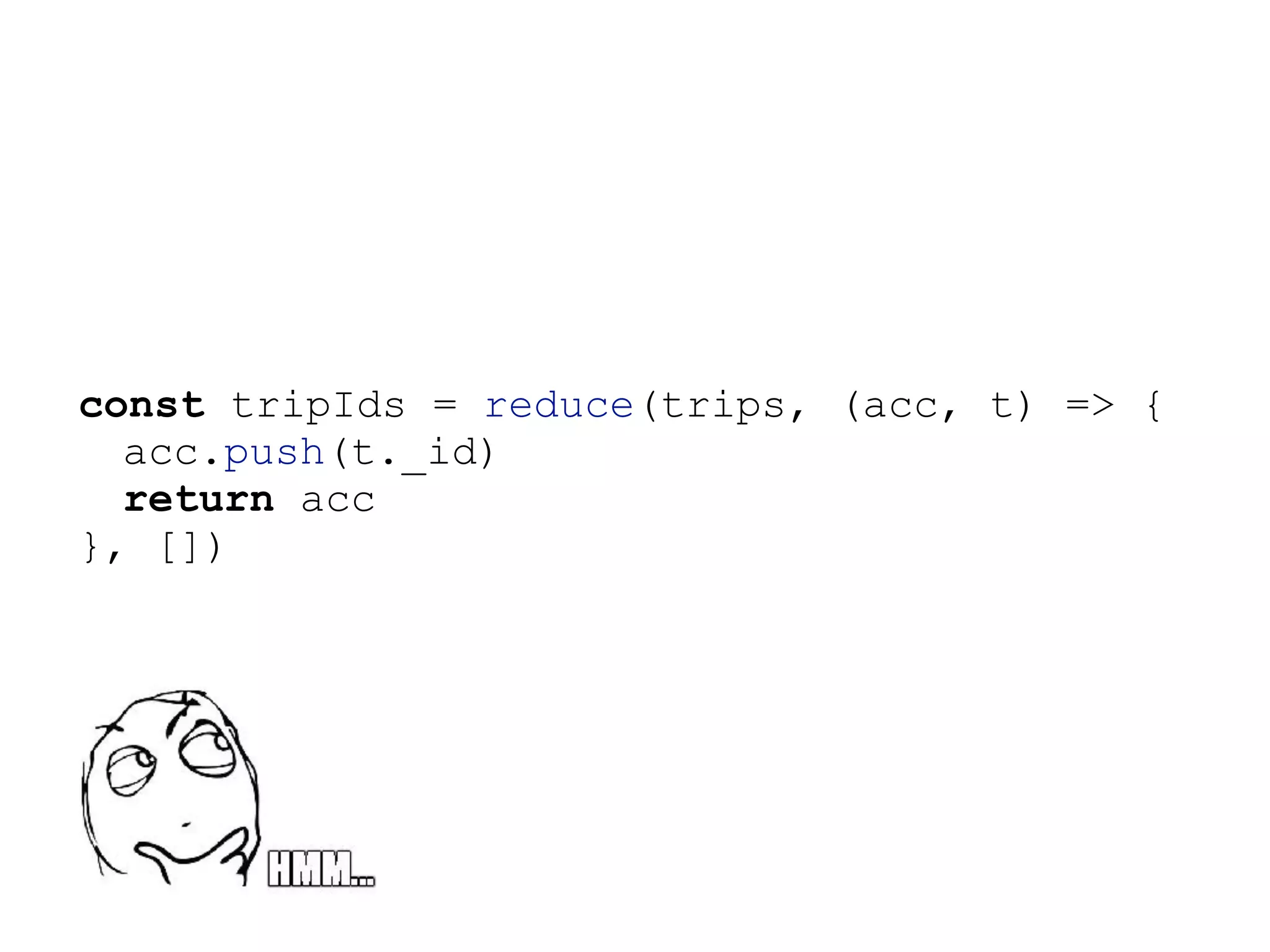 const tripIds = reduce(trips, (acc, t) => {
acc.push(t._id)
return acc
}, [])
 