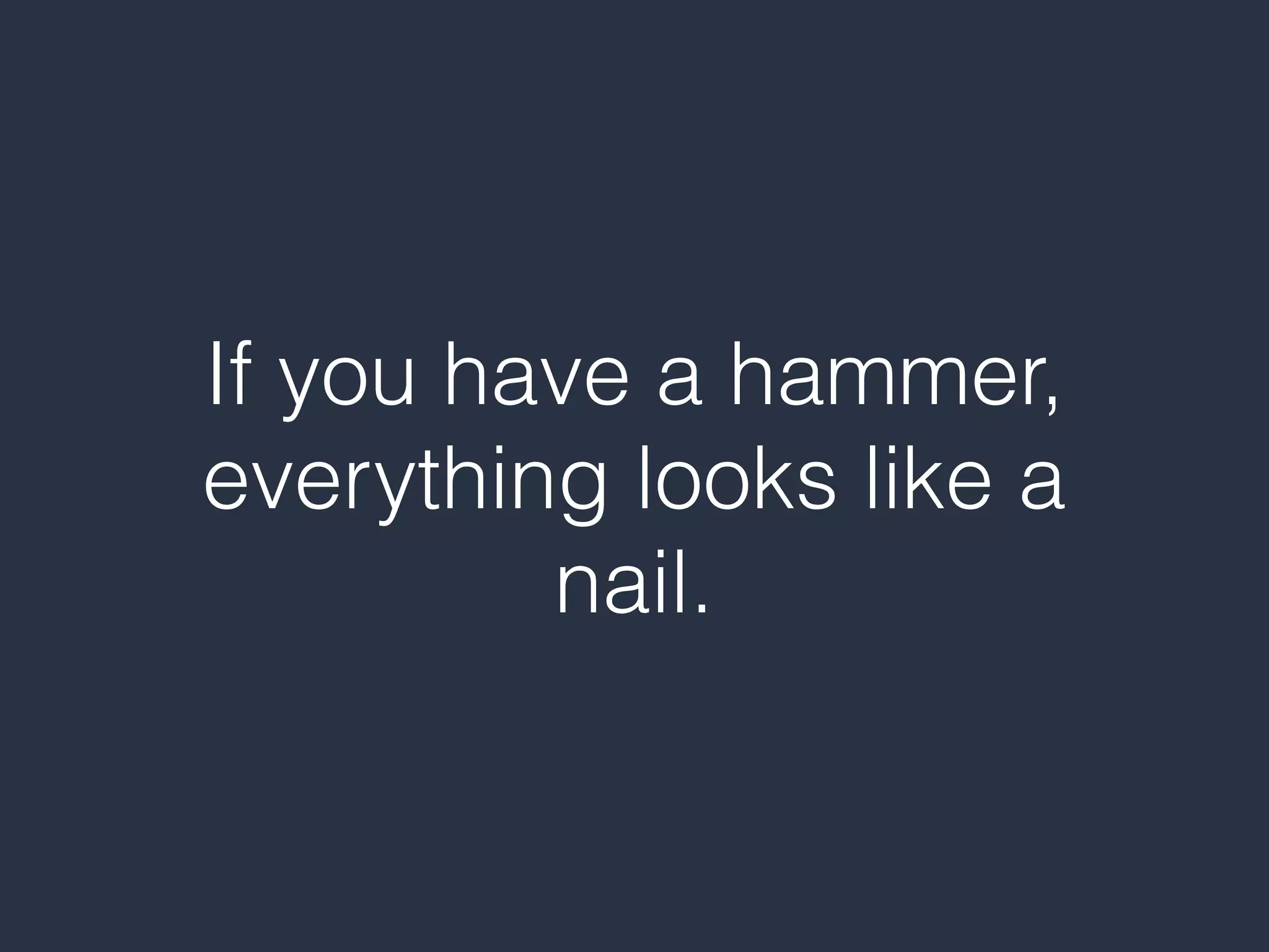 If you have a hammer,
everything looks like a
nail.
 
