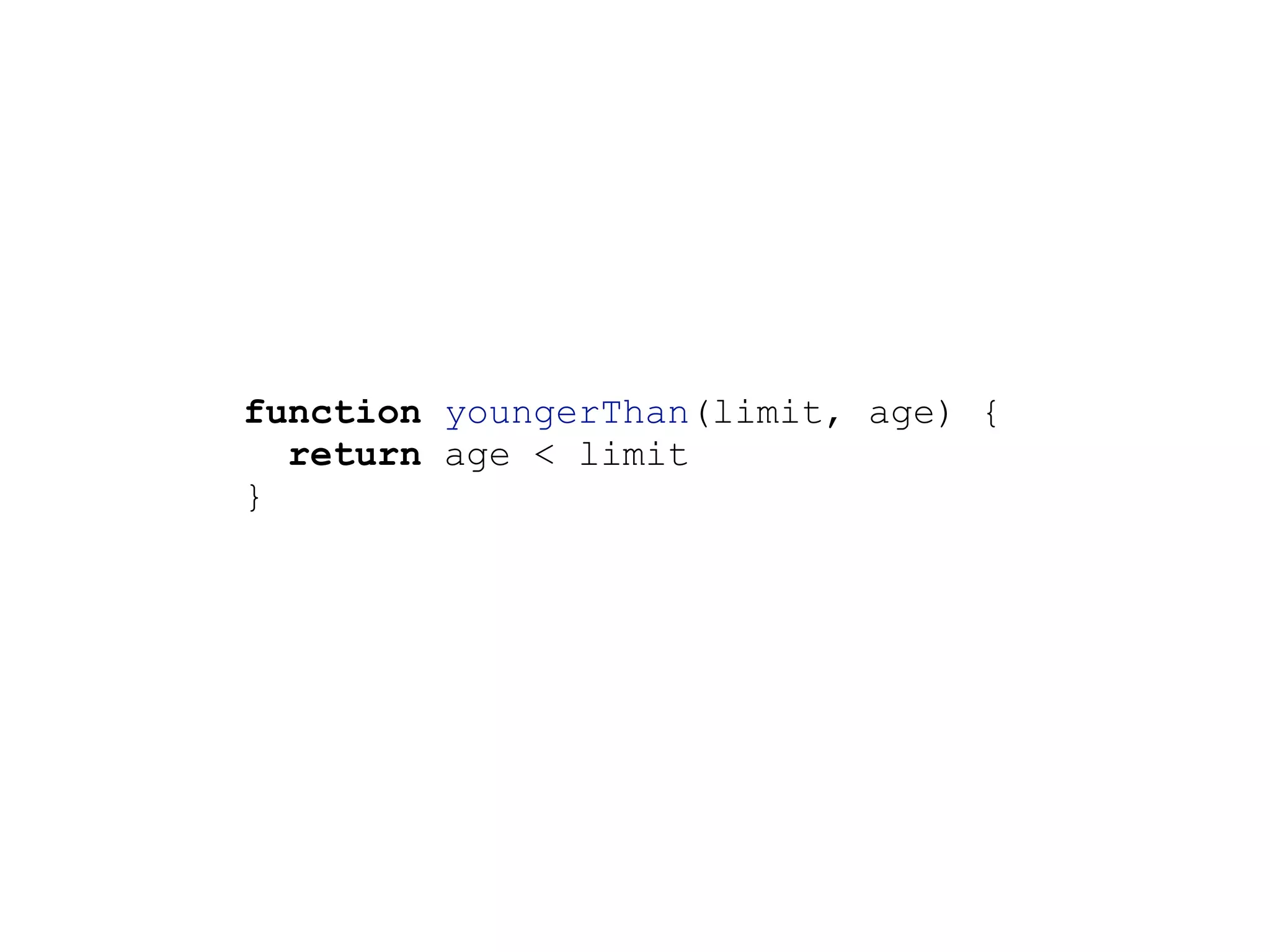 function youngerThan(limit, age) {
return age < limit
}
 