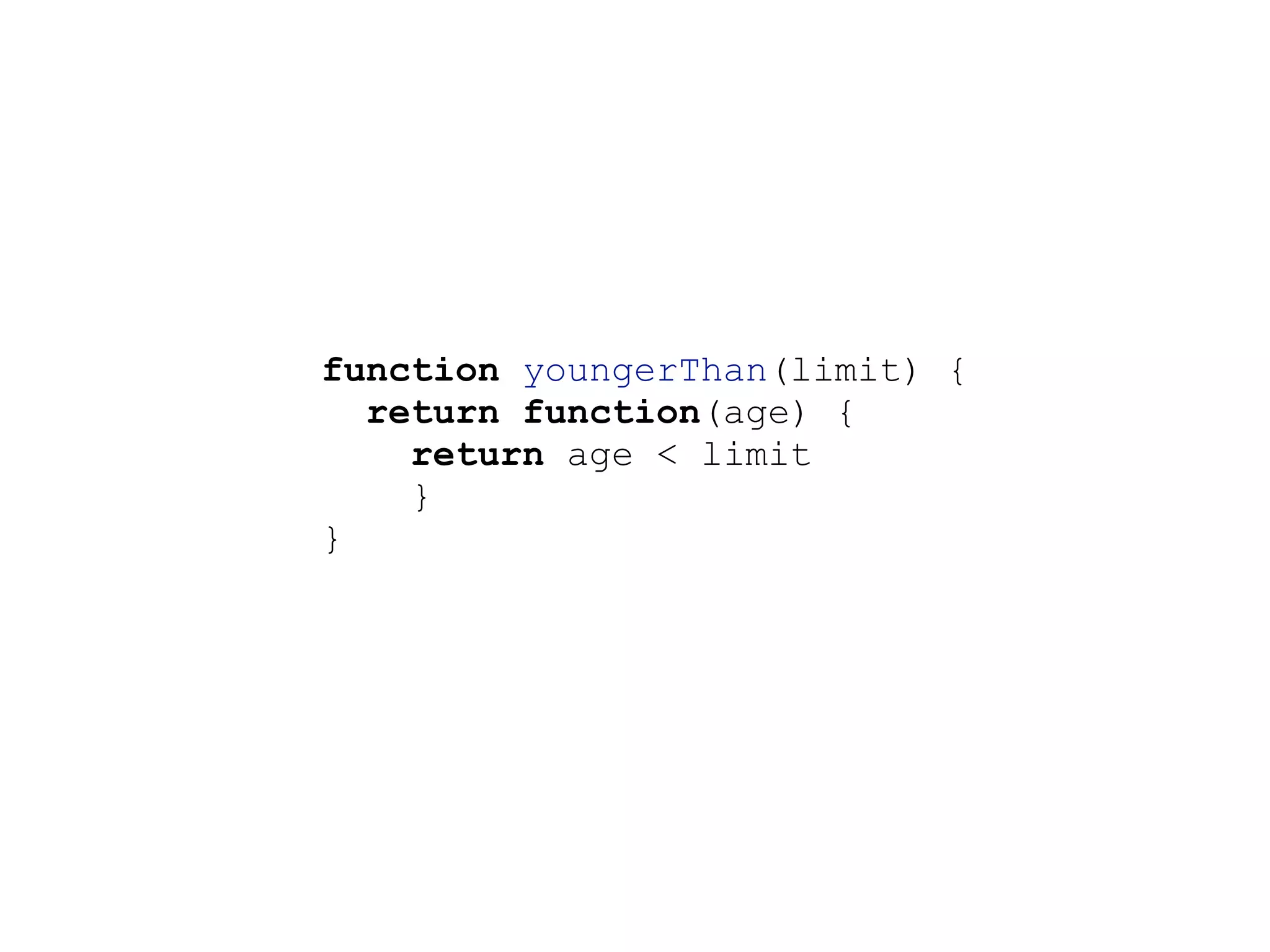 function youngerThan(limit) {
return function(age) {
return age < limit
}
}
 
