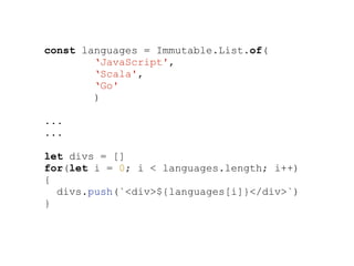 const languages = Immutable.List.of(
‘JavaScript',
‘Scala',
‘Go'
)
...
...
let divs = []
for(let i = 0; i < languages.length; i++)
{
divs.push(`<div>${languages[i]}</div>`)
}
 