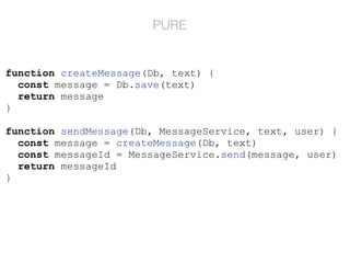 function createMessage(Db, text) {
const message = Db.save(text)
return message
}
function sendMessage(Db, MessageService, text, user) {
const message = createMessage(Db, text)
const messageId = MessageService.send(message, user)
return messageId
}
PURE
 