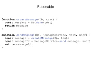 Resonable
function createMessage(Db, text) {
const message = Db.save(text)
return message
}
function sendMessage(Db, MessageService, text, user) {
const message = createMessage(Db, text)
const messageId = MessageService.send(message, user)
return messageId
}
 