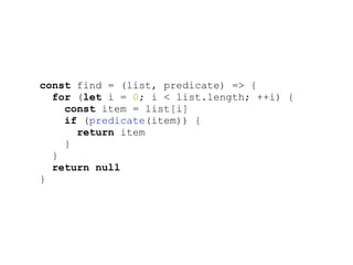 const find = (list, predicate) => {
for (let i = 0; i < list.length; ++i) {
const item = list[i]
if (predicate(item)) {
return item
}
}
return null
}
 