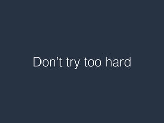 Don’t try too hard
 