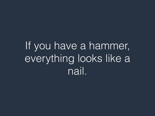 If you have a hammer,
everything looks like a
nail.
 