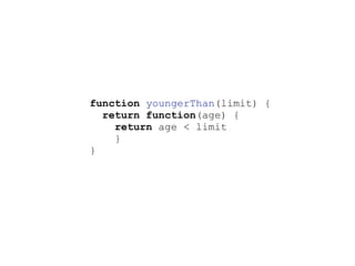 function youngerThan(limit) {
return function(age) {
return age < limit
}
}
 