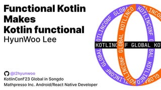 @l2hyunwoo
KotlinConf’23 Global in Songdo
Mathpresso Inc. Android/React Native Developer
Functional Kotlin
Makes
Kotlin functional
HyunWoo Lee
 
