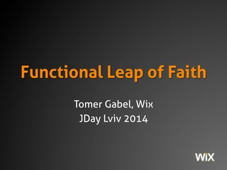 Functional Leap of 
Faith 
Tomer Gabel, Wix 
JDay Lviv 2014 
 