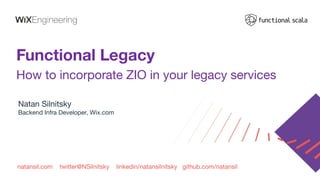 natansil.com twitter@NSilnitsky linkedin/natansilnitsky github.com/natansil
Functional Legacy
How to incorporate ZIO in your legacy services
Natan Silnitsky
Backend Infra Developer, Wix.com
 