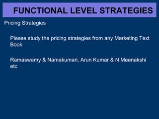 FUNCTIONAL LEVEL STRATEGIES
Pricing Strategies
Please study the pricing strategies from any Marketing Text
Book
Ramaswamy & Namakumari, Arun Kumar & N Meenakshi
etc
 