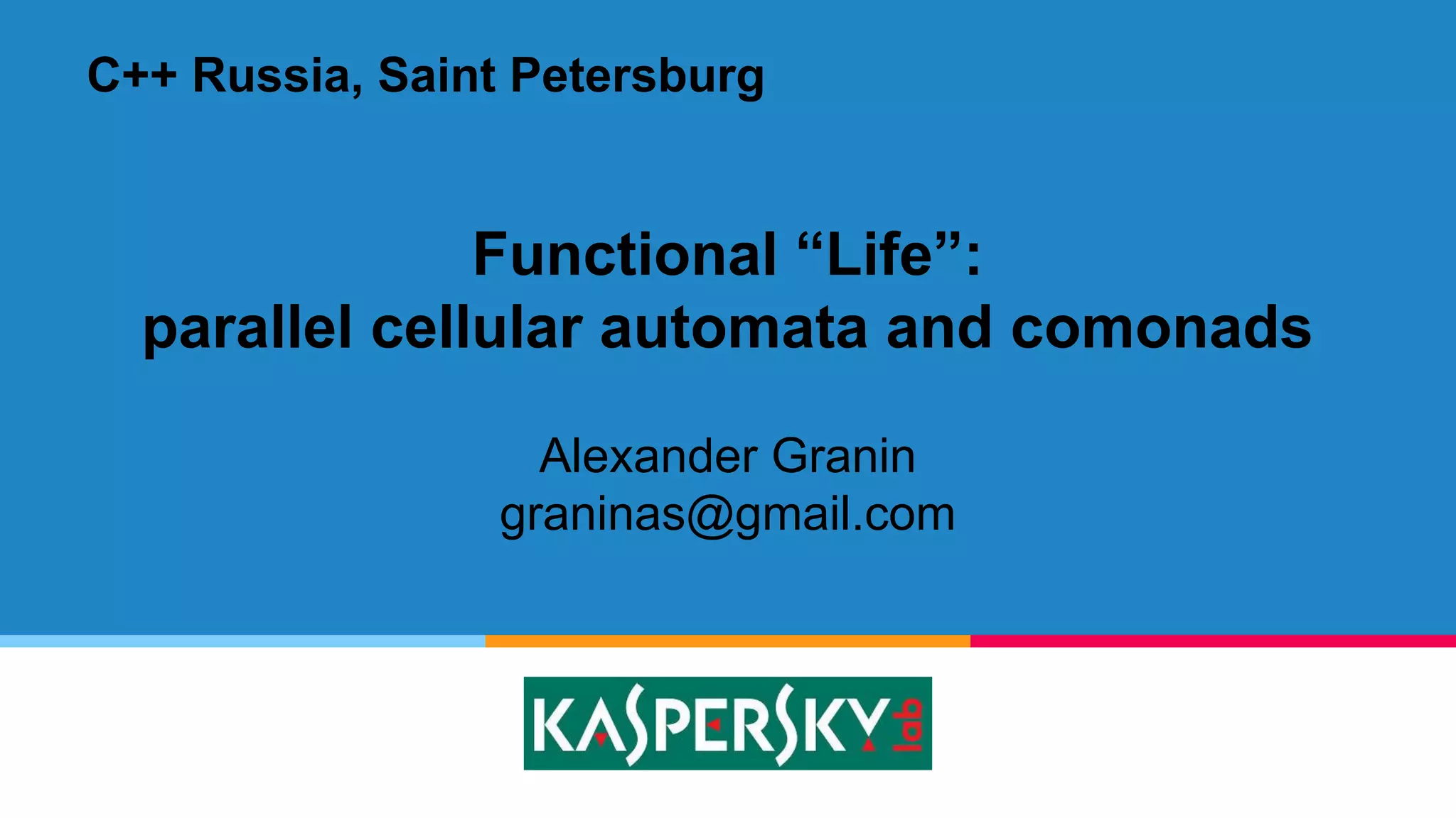 Functional “Life”:
parallel cellular automata and comonads
Alexander Granin
graninas@gmail.com
C++ Russia, Saint Petersburg
 