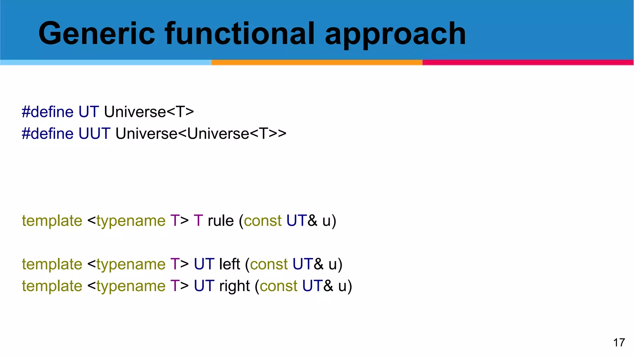 17
Generic functional approach
#define UT Universe<T>
#define UUT Universe<Universe<T>>
template <typename T> T rule (const UT& u)
template <typename T> UT left (const UT& u)
template <typename T> UT right (const UT& u)
 