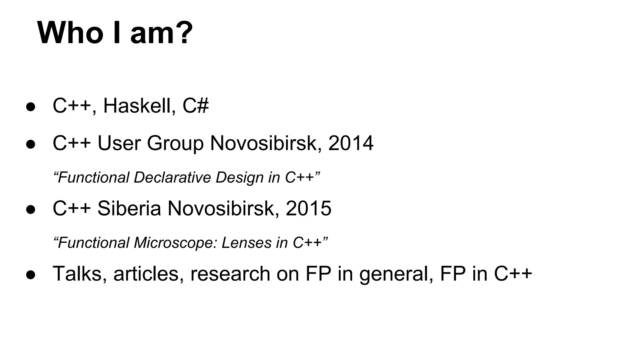 Who I am?
● C++, Haskell, C#
● C++ User Group Novosibirsk, 2014
“Functional Declarative Design in C++”
● C++ Siberia Novosibirsk, 2015
“Functional Microscope: Lenses in C++”
● Talks, articles, research on FP in general, FP in C++
 