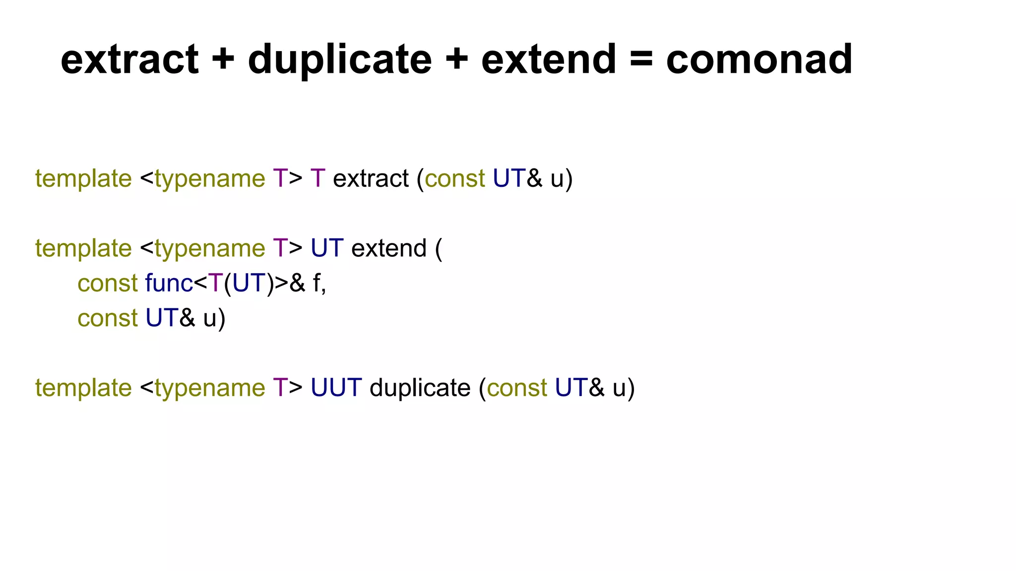 extract + duplicate + extend = comonad
template <typename T> T extract (const UT& u)
template <typename T> UT extend (
const func<T(UT)>& f,
const UT& u)
template <typename T> UUT duplicate (const UT& u)
 