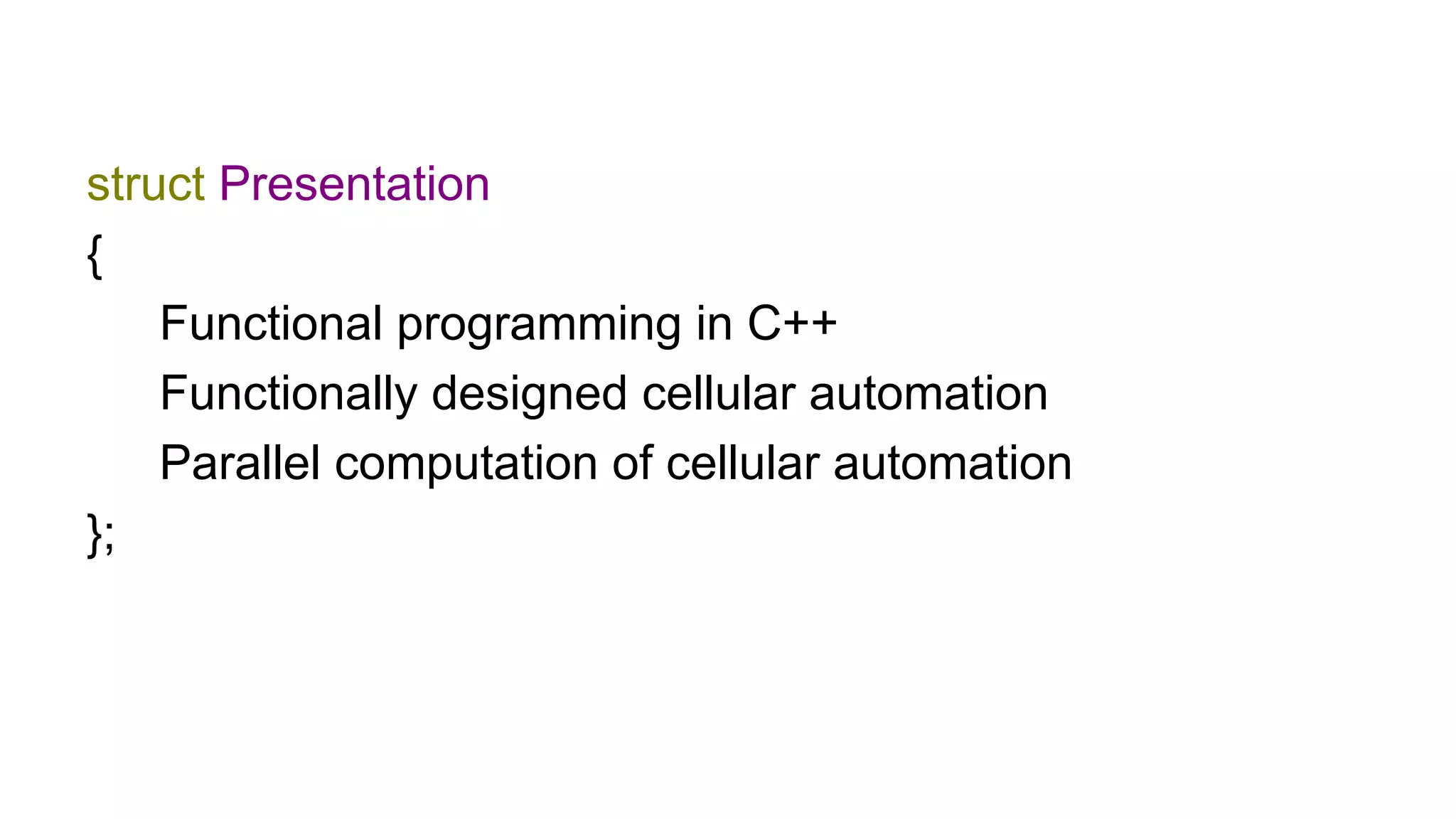 struct Presentation
{
Functional programming in С++
Functionally designed cellular automation
Parallel computation of cellular automation
};
 