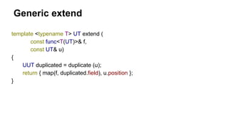 Generic extend
template <typename T> UT extend (
const func<T(UT)>& f,
const UT& u)
{
UUT duplicated = duplicate (u);
return { map(f, duplicated.field), u.position };
}
 
