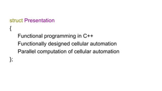 struct Presentation
{
Functional programming in С++
Functionally designed cellular automation
Parallel computation of cell...