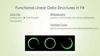 Functional Linear Data Structures in F#
Jack Fox
jackfoxy.com  craftyThoughts
@foxyjackfox
Bibliography
jackfoxy.com/Lambda_Jam_fsharp_bibliography
Sample Code
github.com/jackfoxy/FunctionalLinearDataStructures
 