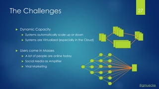 @gmuecke
The Challenges
 Dynamic Capacity
 Systems automatically scale up or down
 Systems are Virtualized (especially in the Cloud)
 Users come in Masses
 A lot of people are online today
 Social Media as Amplifier
 Viral Marketing
27
 