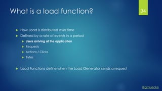 @gmuecke
What is a load function?
 How Load is distributed over time
 Defined by a rate of events in a period
 Users arriving at the application
 Requests
 Actions / Clicks
 Bytes
 Load Functions define when the Load Generator sends a request
34
 