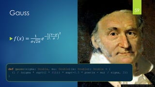 @gmuecke
Gauss
 𝑓 𝑥 =
1
𝜎 2𝜋
𝑒
−
1
2
𝑥−𝜇
𝜎
2
This Photo by Unknown Author is licensed under CC BY-SA
def gauss(sigma: Double, mu: Double)(x: Double): Double = {
(1 / (sigma * sqrt(2 * Pi))) * exp(-0.5 * pow((x - mu) / sigma, 2))
}
59
 