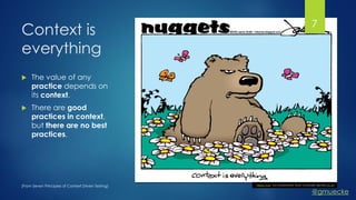 @gmuecke
"Dieses Foto" von Unbekannter Autor ist lizenziert gemäß CC BY
Context is
everything
 The value of any
practice depends on
its context.
 There are good
practices in context,
but there are no best
practices.
(From Seven Principles of Context Driven Testing)
7
 