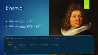 @gmuecke
Binomial
 𝐵 𝑘 𝑝, 𝑛 = 𝑛
𝑘
𝑝 𝑘 1 − 𝑝 𝑛−𝑘
 𝐵 𝑘 𝑝, 𝑛 =
𝑛!
𝑛−𝑘 !𝑘!
𝑛𝑝
𝑛
𝑘
1 −
𝑛𝑝
𝑛
𝑛−𝑘
def binomial(k: Int, p: Double)(n: Double): Double = {
if (k > n) 0
else ((n.toInt !) / ((k !) * (n.toInt - k) !))
* pow(p, k)
* pow(1 - p, n - k)
}
61
 