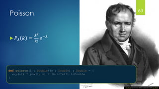 @gmuecke
Poisson
 𝑃 𝜆 𝑘 =
𝜆 𝑘
𝑘!
𝑒−𝜆
This Photo by Unknown Author is licensed under CC BY-SA
def poisson(l : Double)(n : Double) : Double = {
exp(-l) * pow(l, n) / (n.toInt!).toDouble
}
63
 
