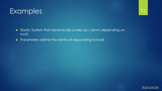 @gmuecke
Examples
 Elastic System that dynamically scales up / down depending on
load
 Parameters define the inertia of responding to load
71
 