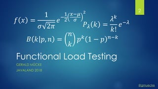 @gmuecke
Functional Load Testing
GERALD MÜCKE
JAVALAND 2018
𝑓 𝑥 =
1
𝜎 2𝜋
𝑒
−
1
2
𝑥−𝜇
𝜎
2
𝐵 𝑘 𝑝, 𝑛 =
𝑛
𝑘
𝑝 𝑘
1 − 𝑝 𝑛−𝑘
𝑃 𝜆 𝑘 =
𝜆 𝑘
𝑘!
𝑒−𝜆
2
 