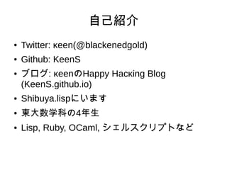 自己紹介
● Twitter: κeen(@blackenedgold)
● Github: KeenS
● ブログ: κeenのHappy Hacκing Blog
(KeenS.github.io)
● Shibuya.lispにいます
●...