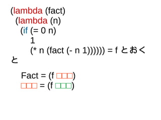 (lambda (fact)
(lambda (n)
(if (= 0 n)
1
(* n (fact (- n 1)))))) = f とおく
と
Fact = (f □□□)
□□□ = (f □□□)
 