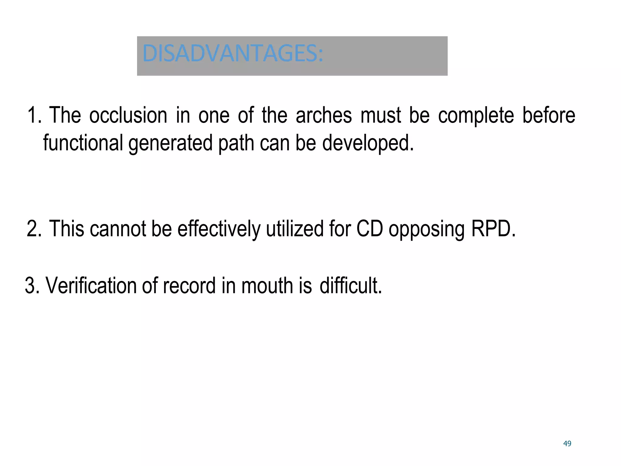 DISADVANTAGES:
1. The occlusion in one of the arches must be complete before
functional generated path can be developed.
2. This cannot be effectively utilized for CD opposing RPD.
3. Verification of record in mouth is difficult.
49
 