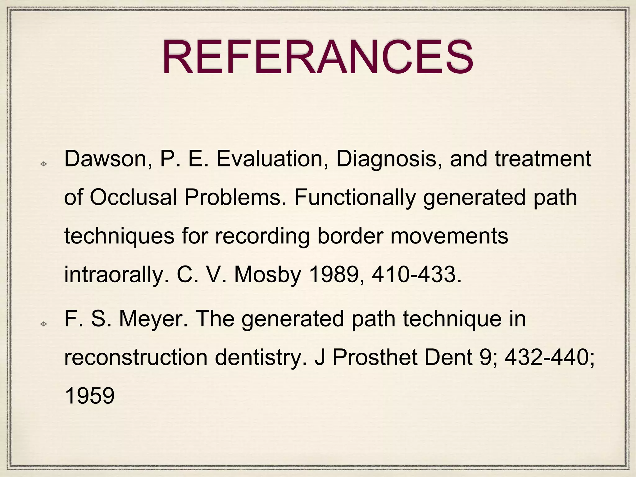 REFERANCES
Dawson, P. E. Evaluation, Diagnosis, and treatment
of Occlusal Problems. Functionally generated path
techniques for recording border movements
intraorally. C. V. Mosby 1989, 410-433.
F. S. Meyer. The generated path technique in
reconstruction dentistry. J Prosthet Dent 9; 432-440;
1959
 